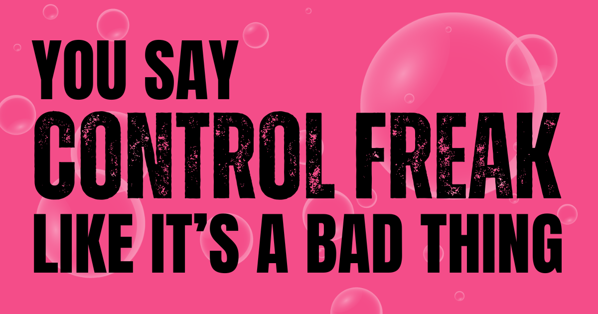 🤷 You say “control freak” like it’s a bad thing