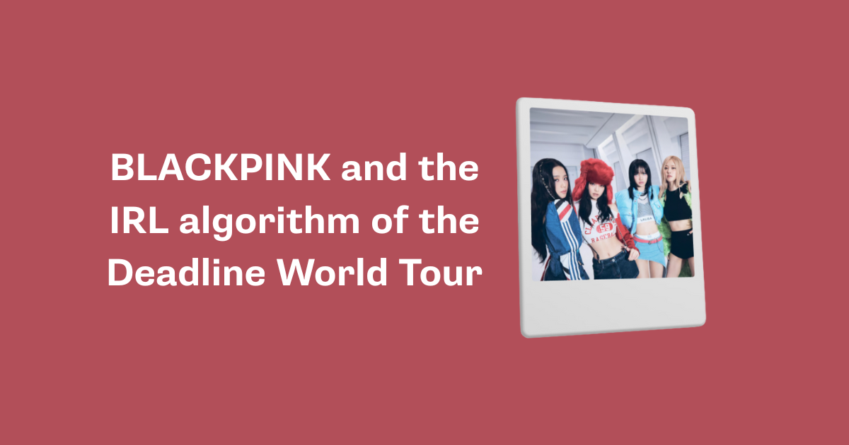 BLACKPINK and the IRL algorithm of the Deadline World Tour