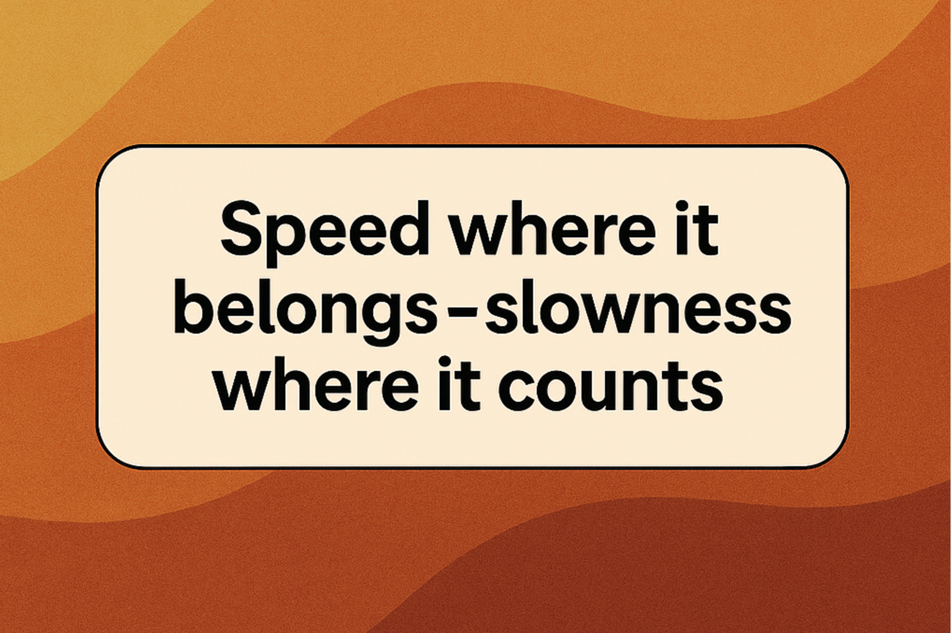 Speed where it belongs—slowness where it counts