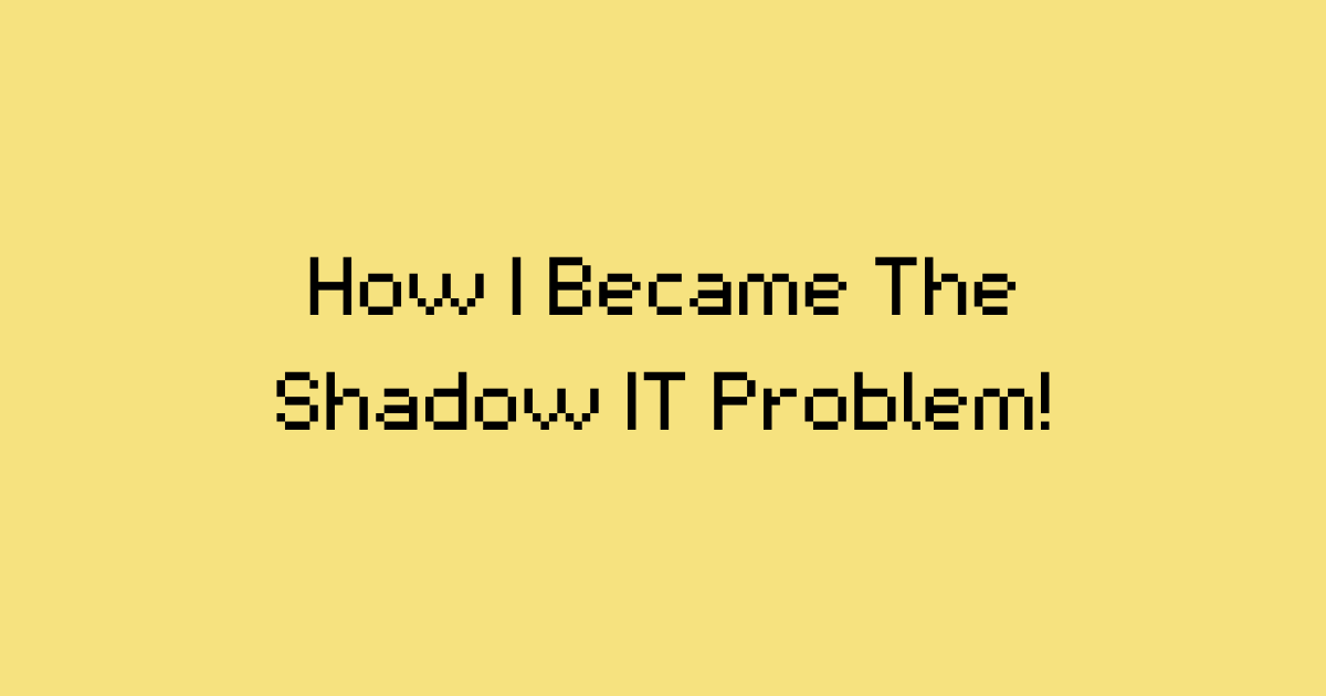 How I Became The Shadow IT Problem!