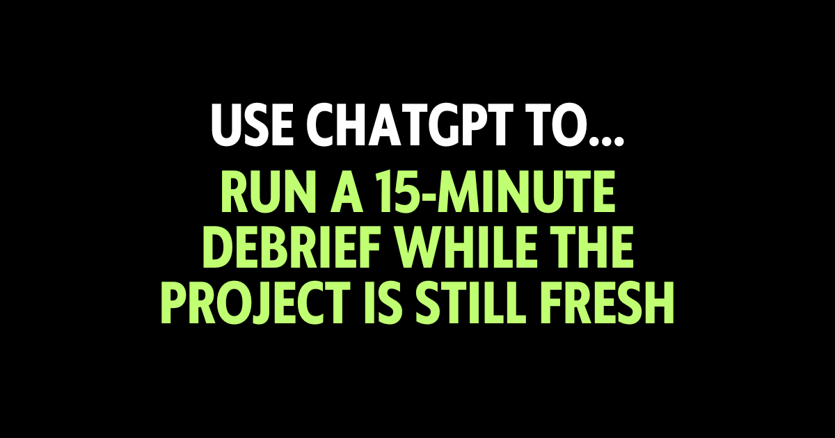 Use ChatGPT to run a 15-minute debrief while the project is still fresh
