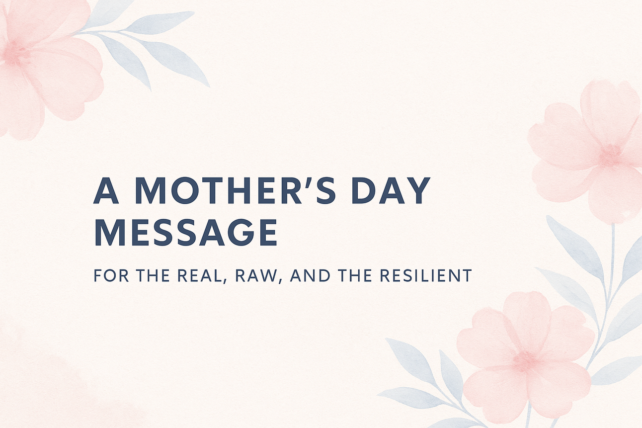 A Mother's Day Message for the Real, the Raw, and the Resilient.