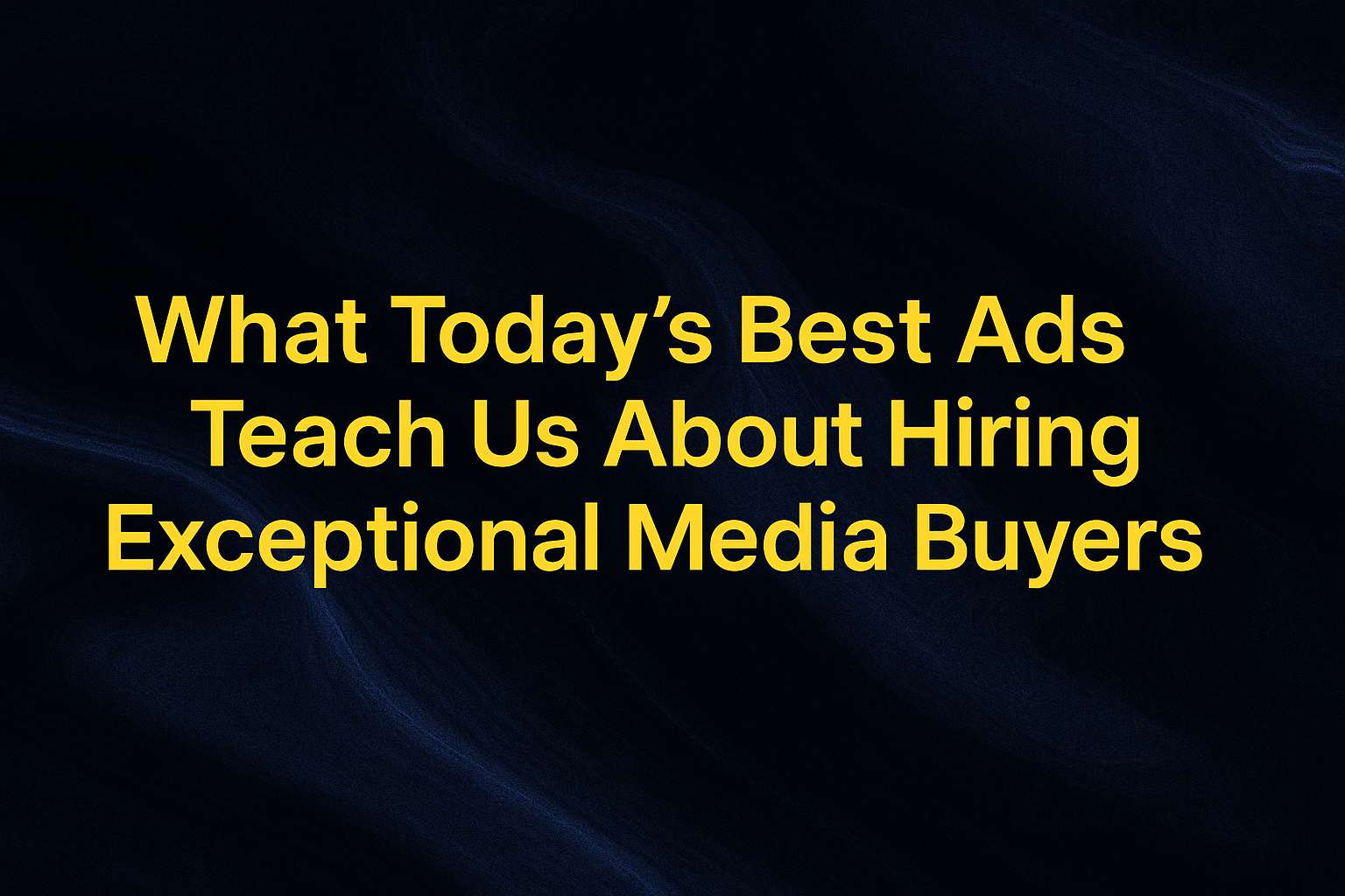 What Today’s Best Ads Teach Us About Hiring Exceptional Media Buyers