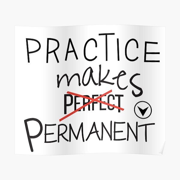practice makes permanent (not perfect)