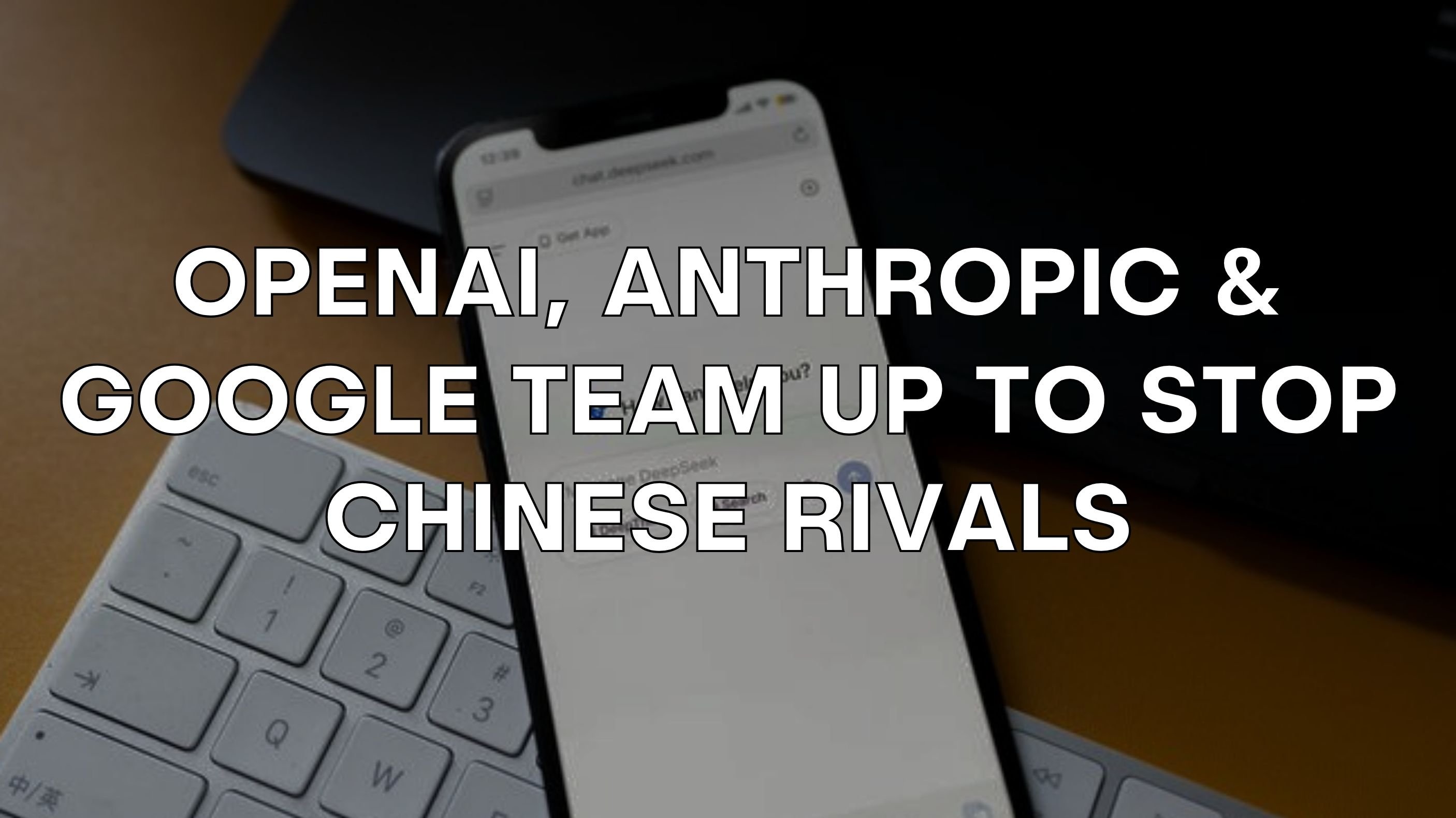🤝 OpenAI, Anthropic & Google team up to stop Chinese rivals