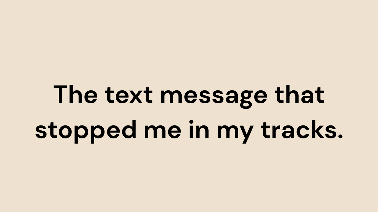 The text message that stopped me in my tracks.