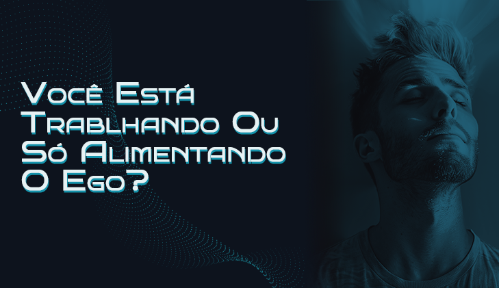 Você Está Trabalhando... Ou Só Alimentando o Ego?