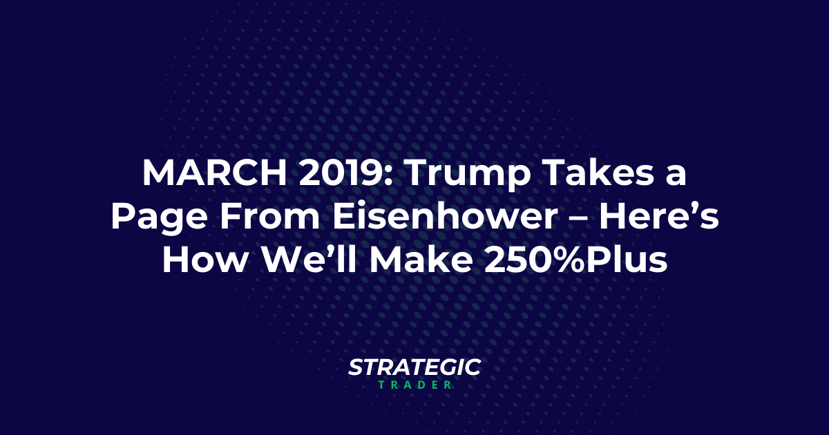 March 2019: Trump Takes a Page From Eisenhower – Here’s How We’ll Make 250%­Plus
