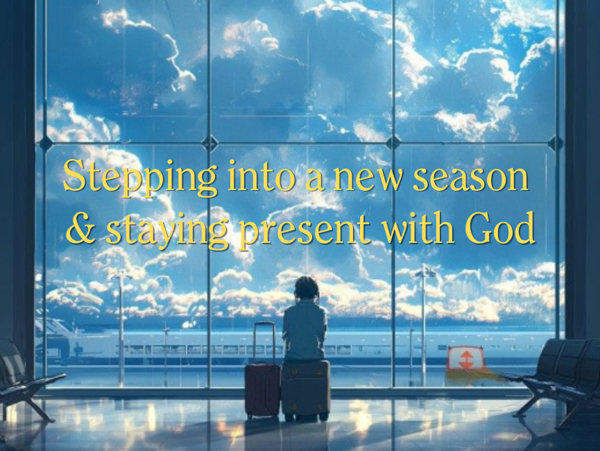 Stepping into a new season & staying present with God
