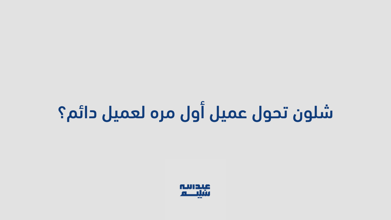 شلون تحول عميل أول مره لعميل دائم؟