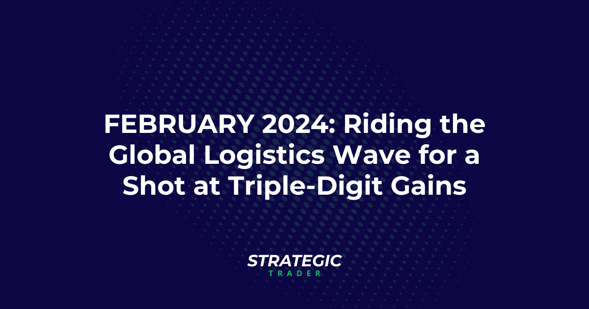 FEBRUARY 2024: Riding the Global Logistics Wave for a Shot at Triple-Digit Gains