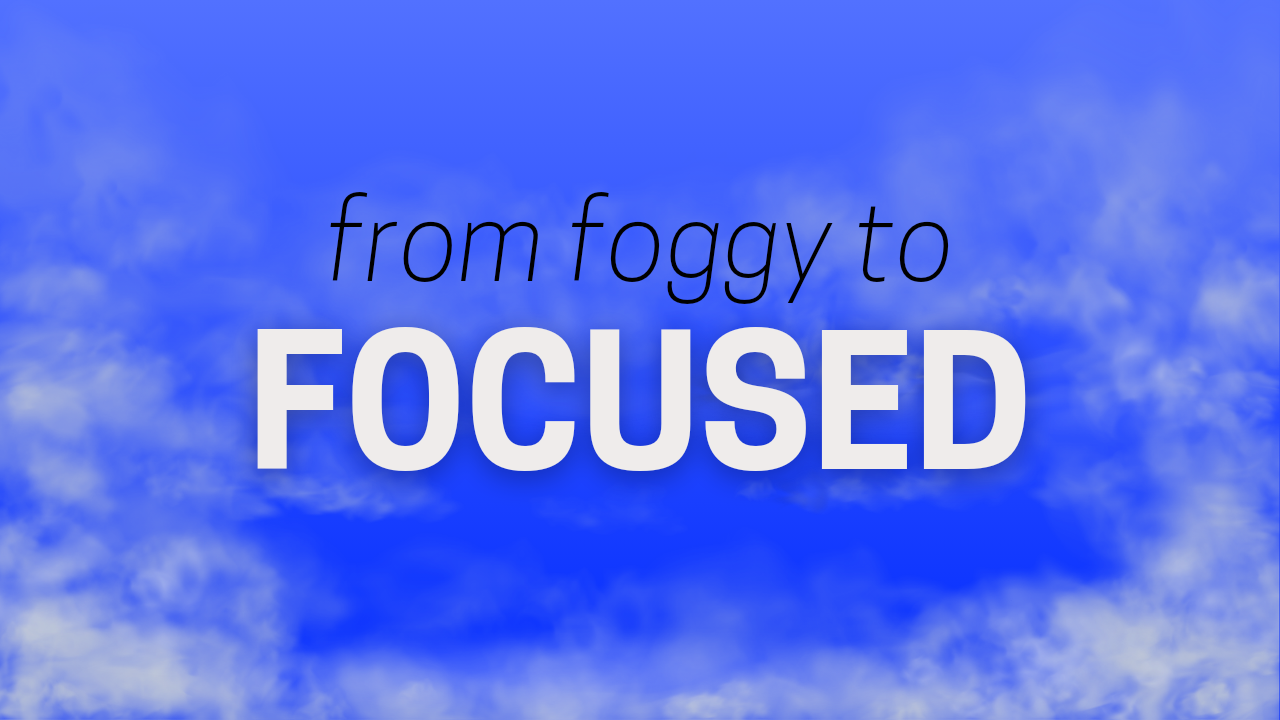 From Foggy to Focused