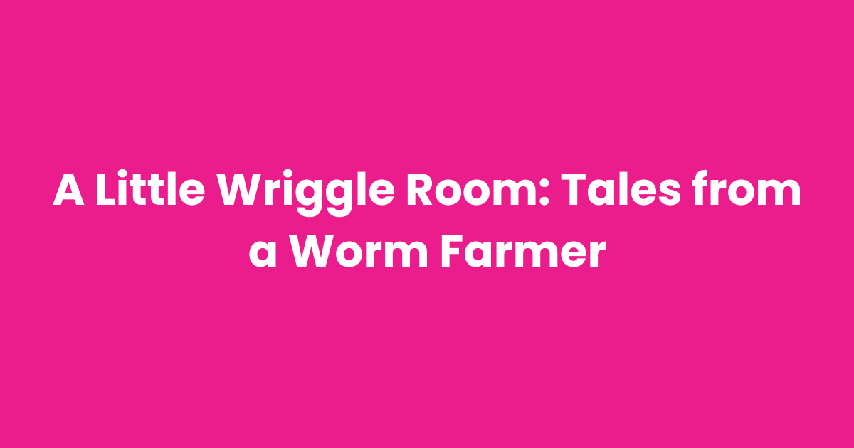 A Little Wriggle Room: Tales from a Worm Farmer
