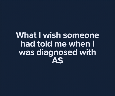 What I wish someone had told me when I was diagnosed with AS