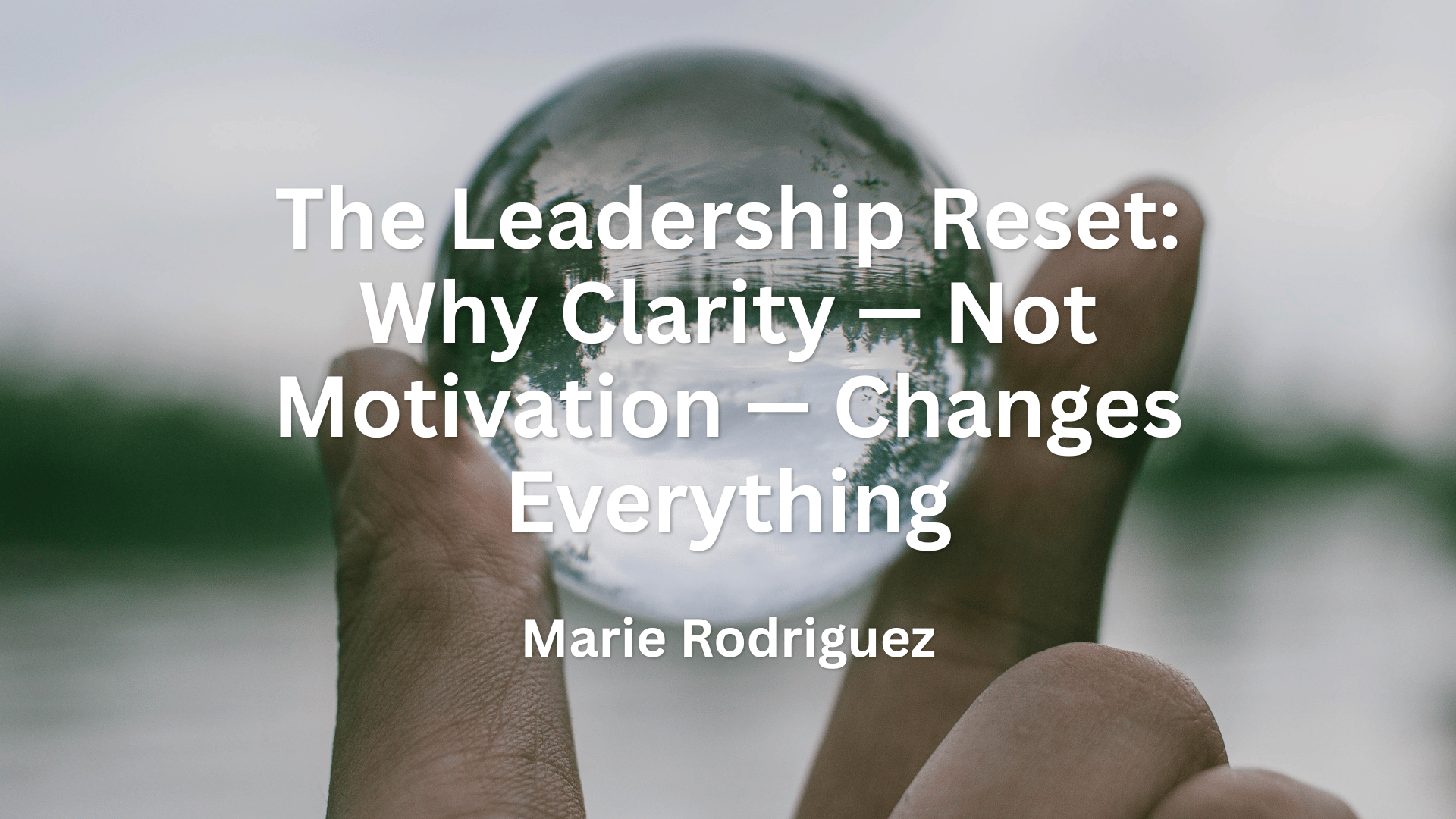 The Leadership Reset: Why Clarity — Not Motivation — Changes Everything