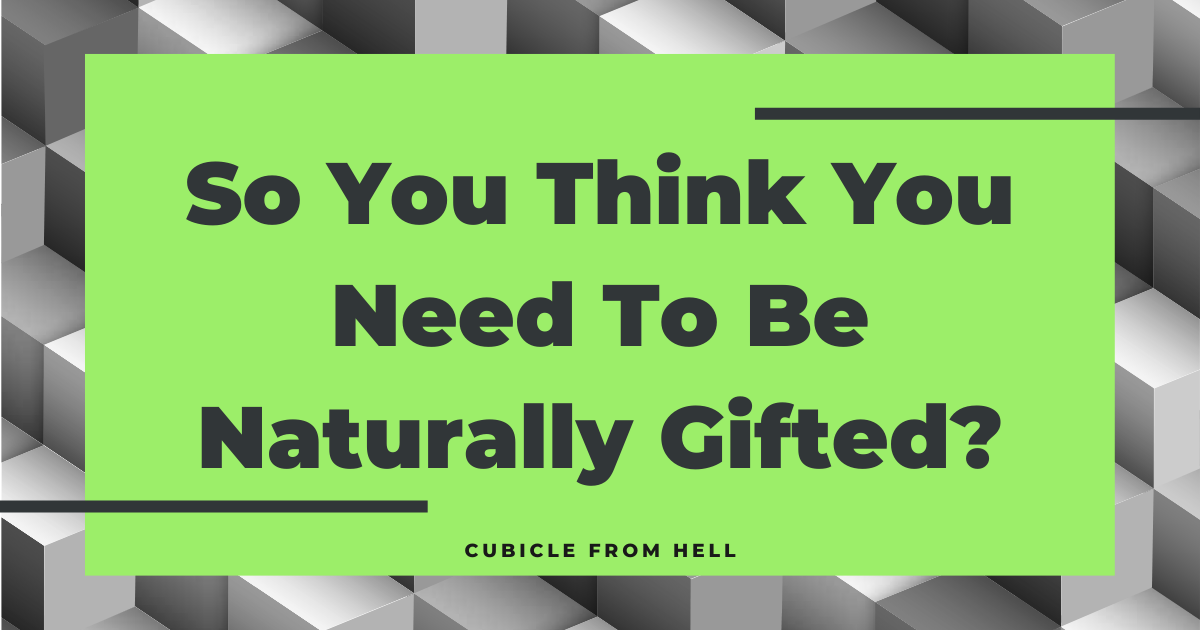 So You Think You Need To Be Naturally Gifted?