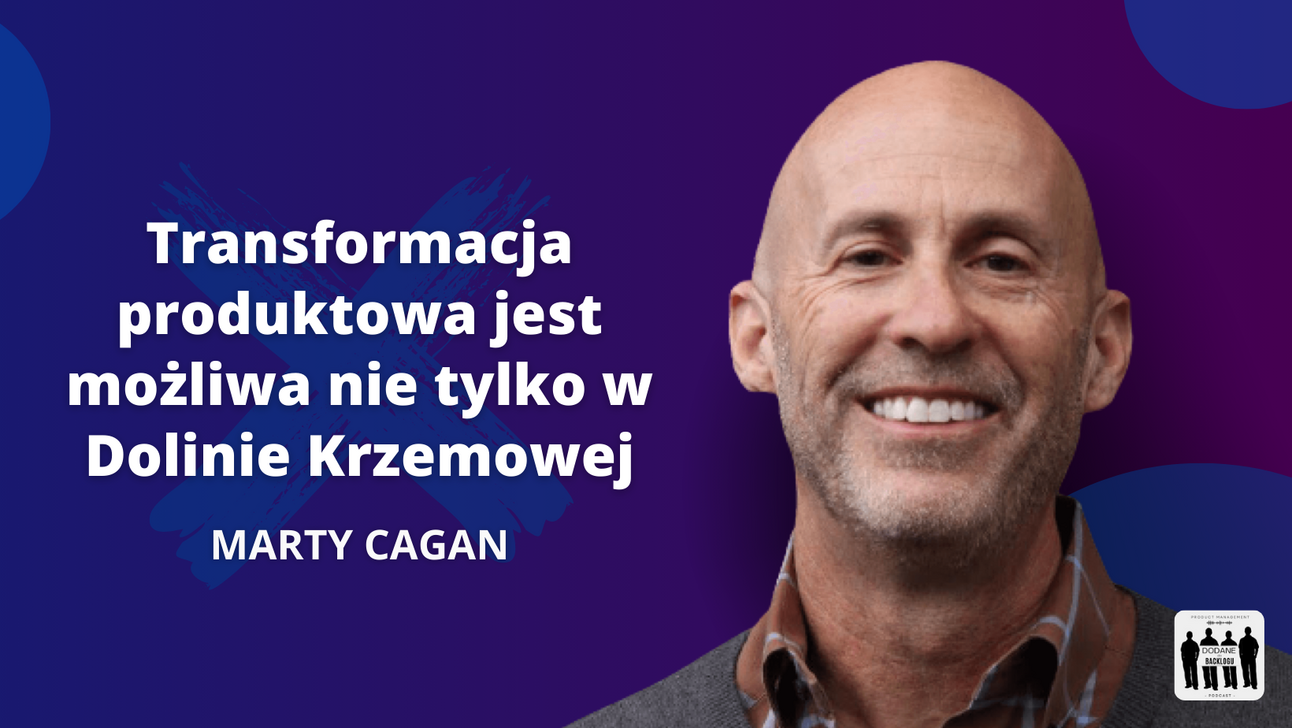 „Transformacja produktowa jest możliwa nie tylko w Dolinie Krzemowej” - Marty Cagan (cz. 1)