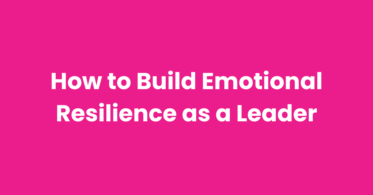 How to Build Emotional Resilience as a Leader