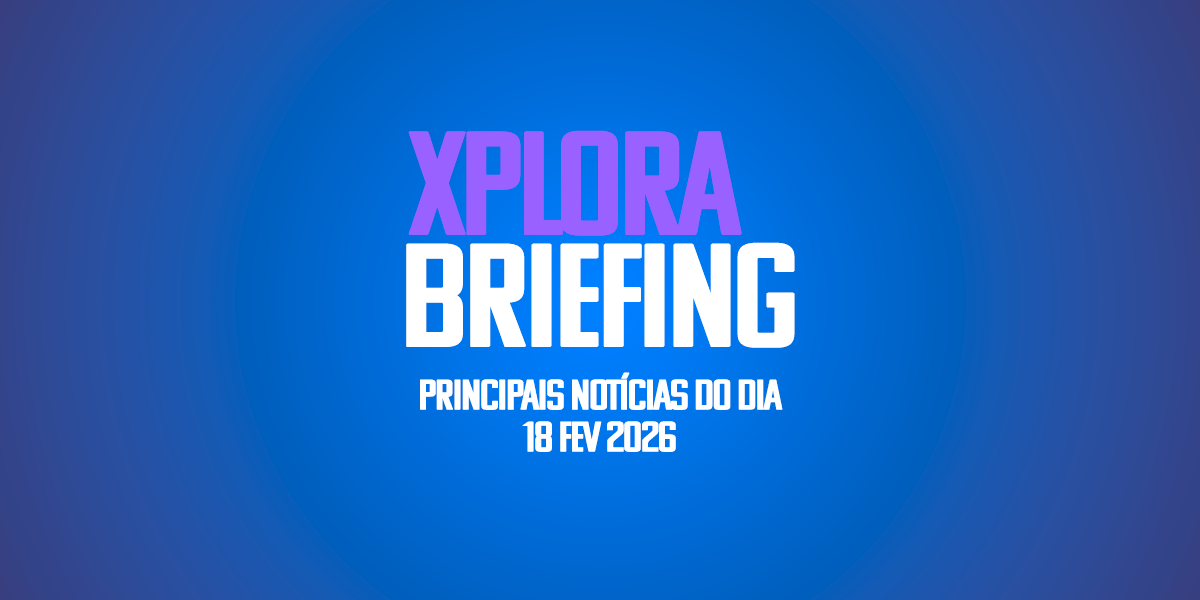 XPLORA BRIEFING | Principais notícias de hoje