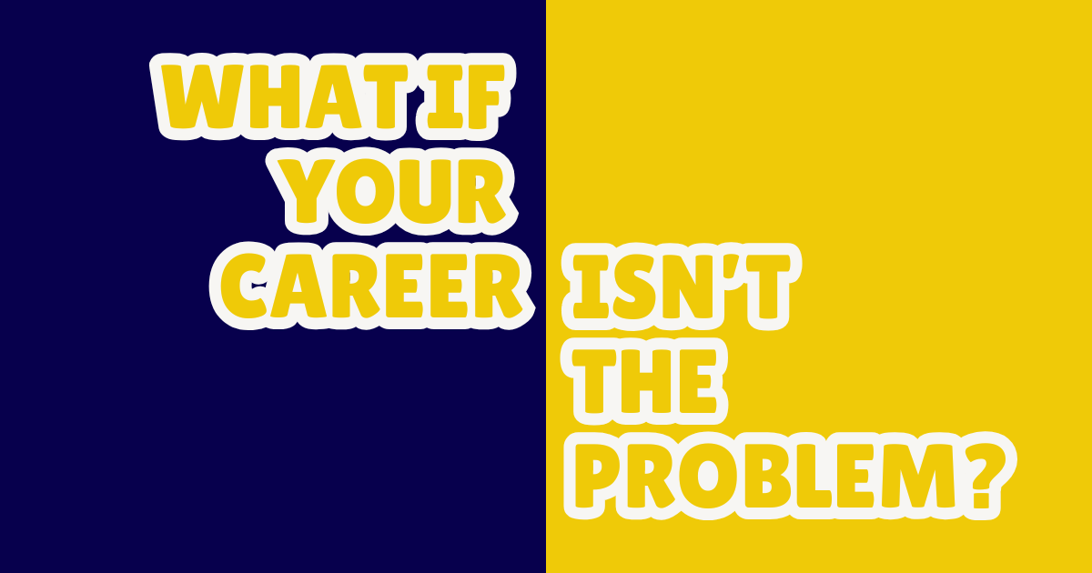 What if your career isn’t the problem?