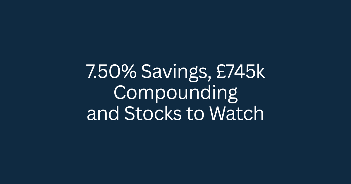 7.50% Savings, £745k Compounding and Stocks to Watch