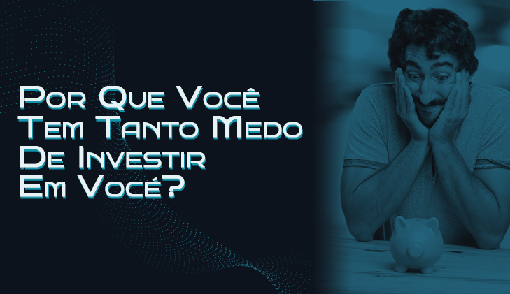 Por Que Você Tem Tanto Medo De Investir Em Você? 