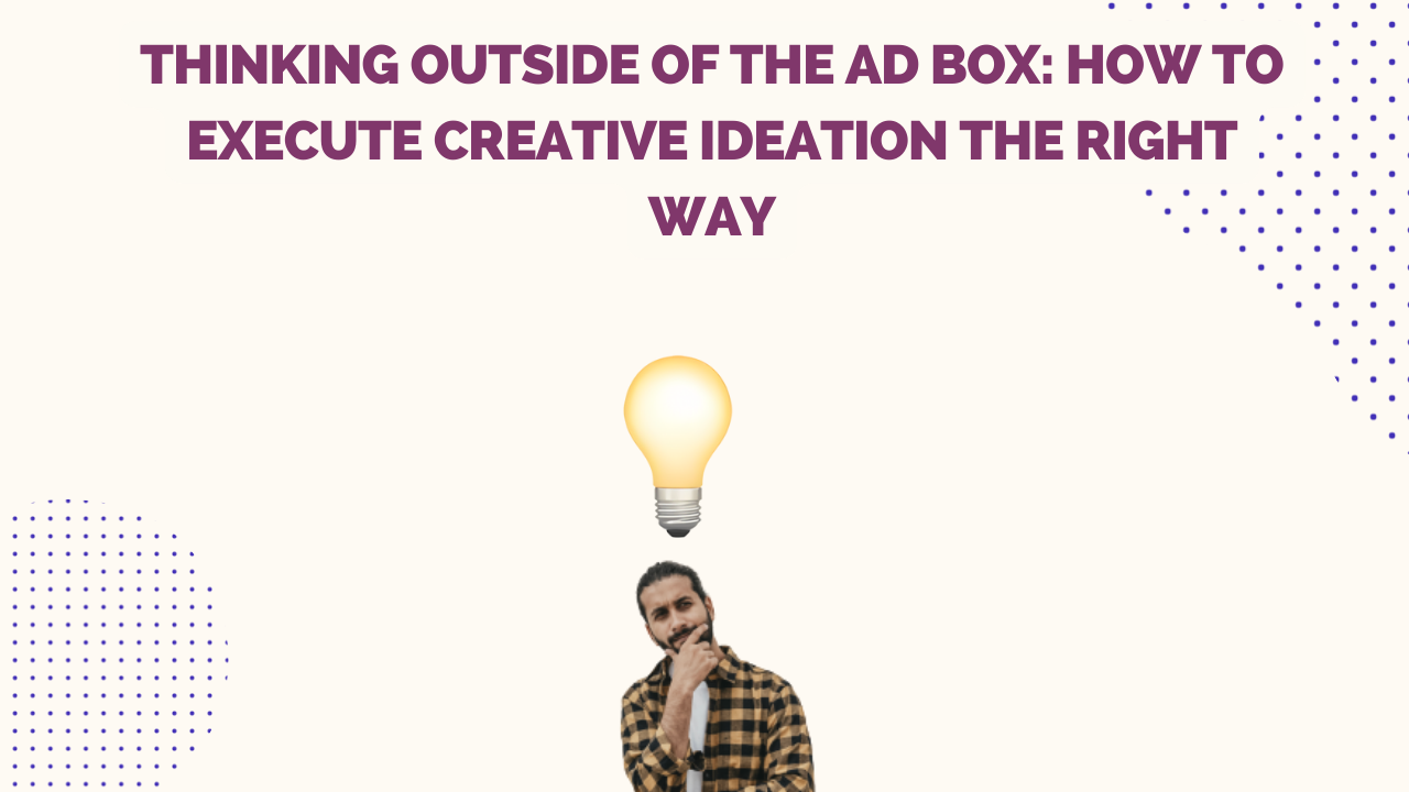 Thinking outside the Ad Box: How to execute creative ideation the right way