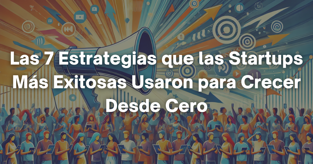 🦄 Las 7 Estrategias que las Startups Más Exitosas Usaron para Crecer Desde Cero