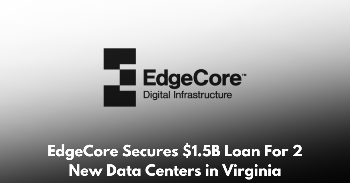 EdgeCore Closes $1.5B Construction Loan for Two Fully Leased Hyperscale Data Centers in Sterling, VA