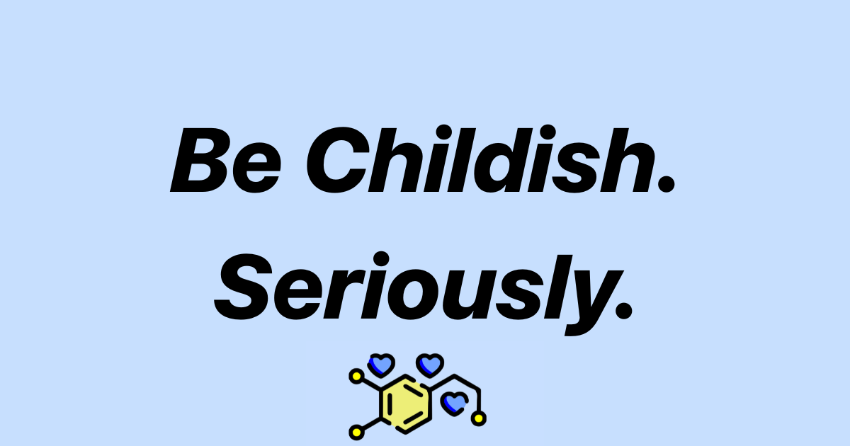 Be Childish. Seriously.