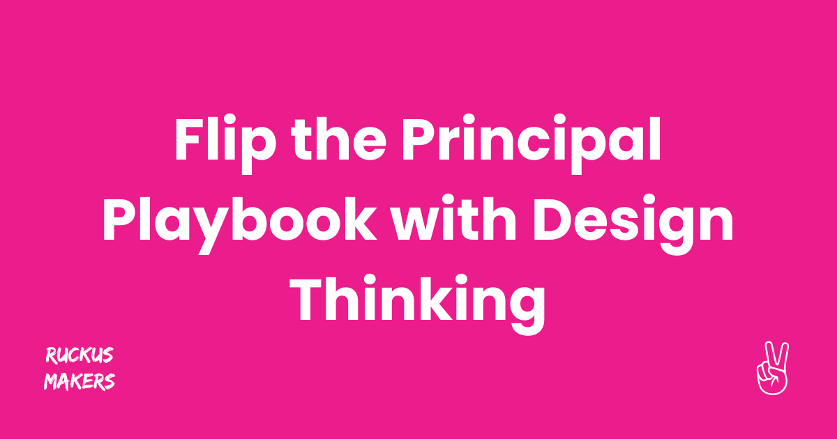 Design Thinking Just Flipped the Principal Playbook