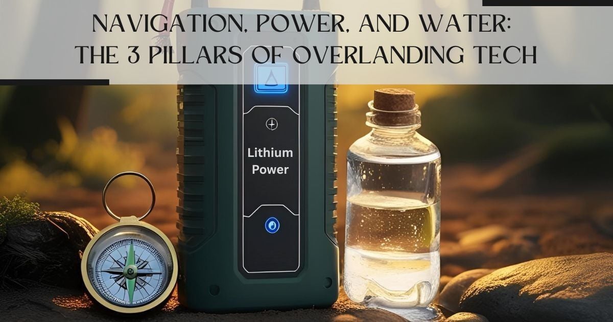 Navigation, Power, and Water: The 3 Pillars of Overlanding Tech