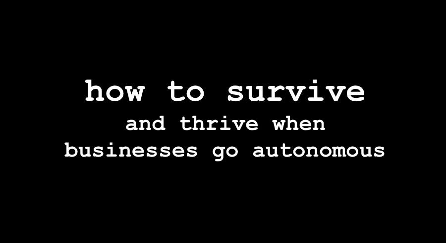 ⬛️ how to survive and thrive when businesses go autonomous