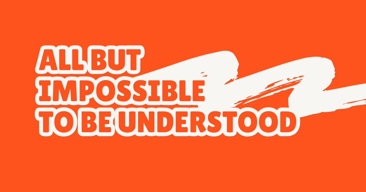 All but impossible to be understood