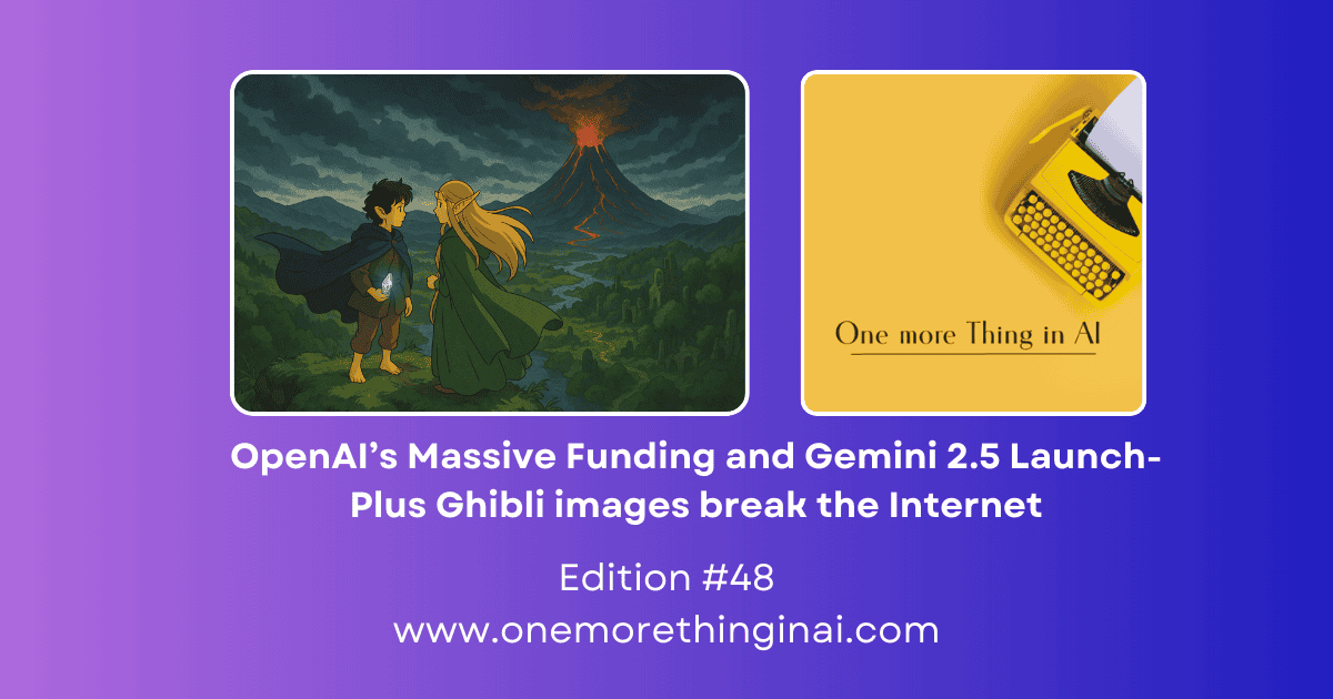 OpenAI’s Massive Funding and Gemini 2.5 Launch- Plus Ghibli images break the Internet