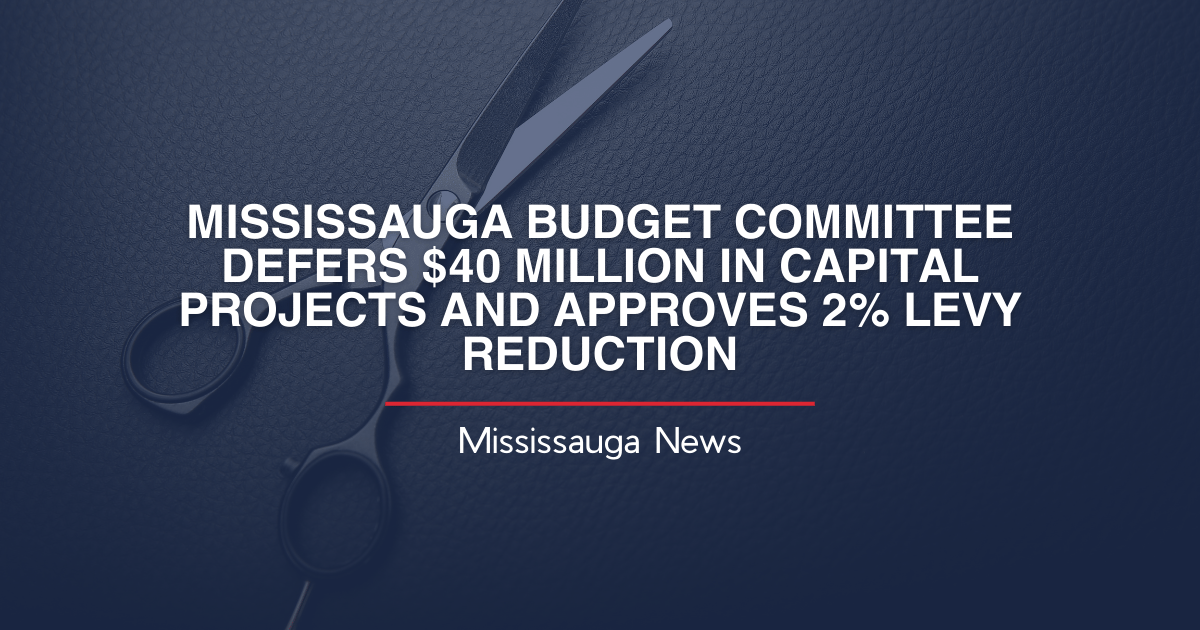 MISSISSAUGA BUDGET COMMITTEE DEFERS $40 MILLION IN CAPITAL PROJECTS AND APPROVES 2% LEVY REDUCTION
