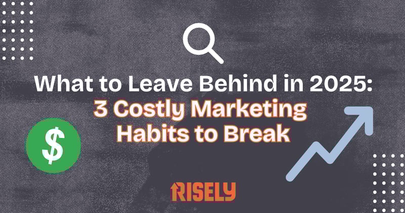 What to Leave Behind in 2025: 3 Costly Marketing Habits to Break