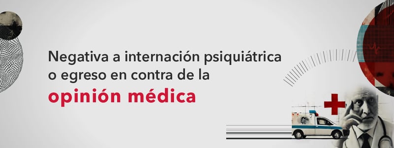 Negativa a internación psiquiátrica o egreso de paciente psiquiátrico en contra de la opinión médica