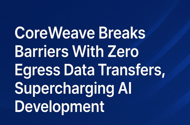CoreWeave Breaks Barriers With Zero Egress Data Transfers, Supercharging AI Development