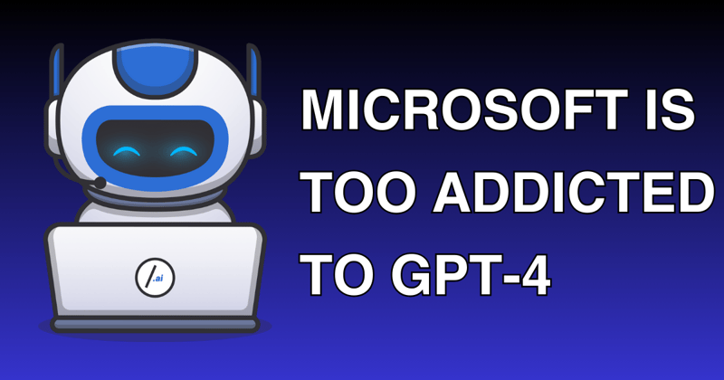 🤖 Microsoft Is Too Addicted To GPT-4