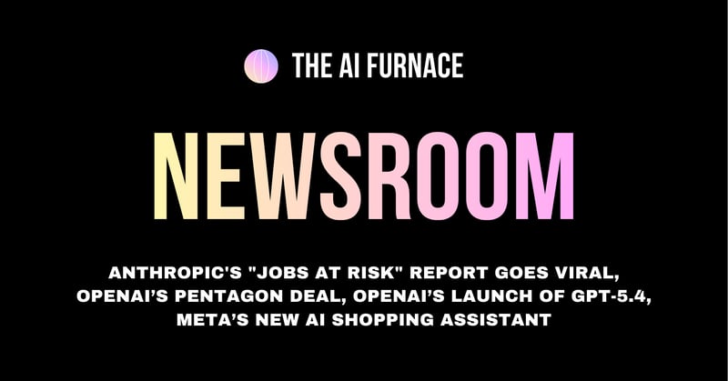 AI Furnace Newsroom: Anthropic's "Jobs at Risk" Report Goes Viral, OpenAI’s Pentagon Deal, OpenAI’s Launch of GPT-5.4, Meta’s New AI Shopping Assistant