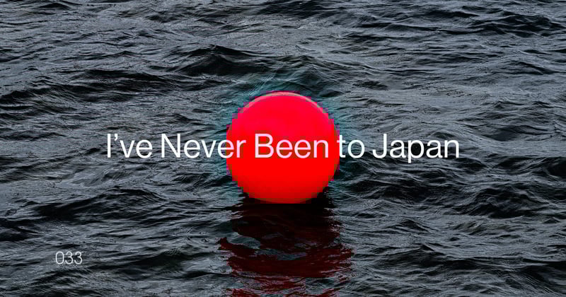 ◉ 033 | I've Never Been to Japan