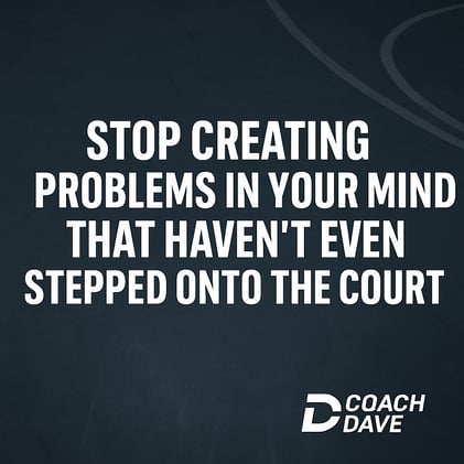 Stop creating problems in your mind that haven’t even stepped onto the court.