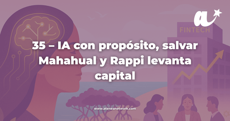 35 – IA con propósito, salvar Mahahual y Rappi levanta capital