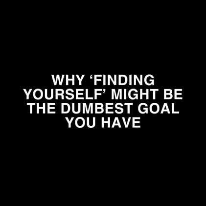Why ‘Finding Yourself’ Might Be the Dumbest Goal You Have
