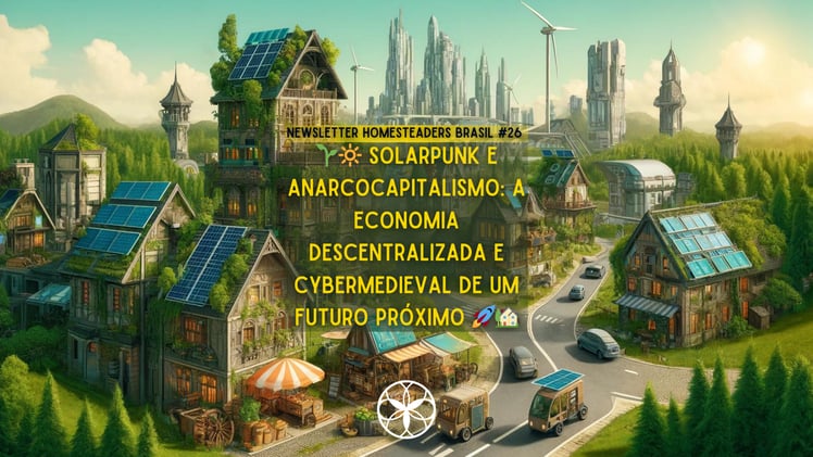Homesteaders Brasil #26 |  🌱🔆 Solarpunk e Anarcocapitalismo: A Economia Descentralizada e Cybermedieval de um Futuro Próximo 🚀🏡