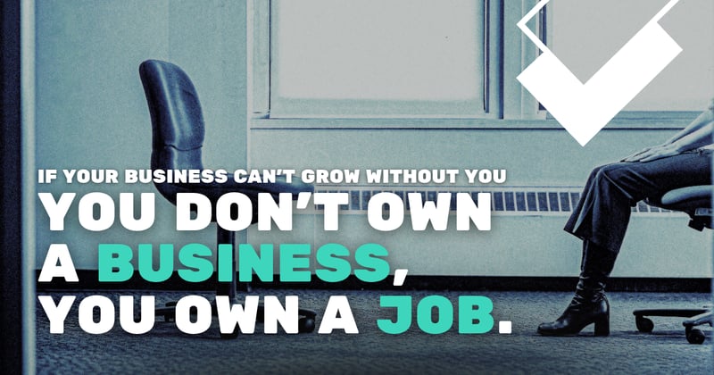 If Your Business Can’t Grow Without You, You Don’t Own a Business, You Own a Job.