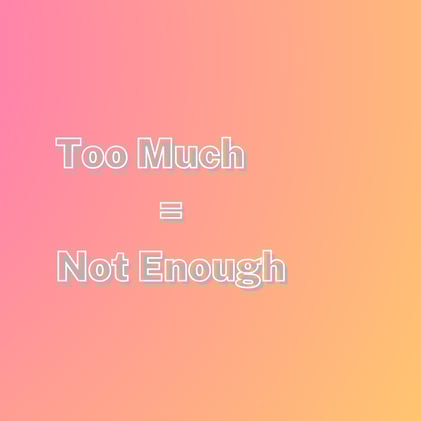 Too Much = Not Enough