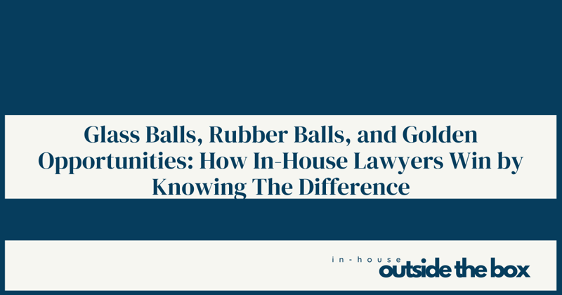 Glass Balls, Rubber Balls, and Golden Opportunities: How In-House Lawyers Win by Knowing The Difference