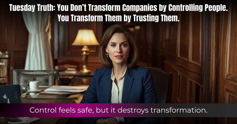 Tuesday Truth: You Don’t Transform Companies by Controlling People. You Transform Them by Trusting Them.
